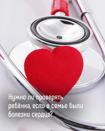 Нужно ли проверять ребенка, если в семье были болезни сердца?